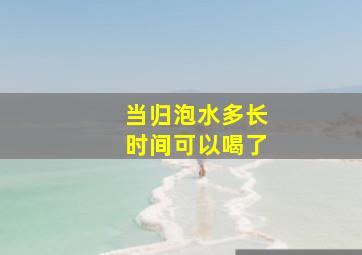 当归泡水多长时间可以喝了