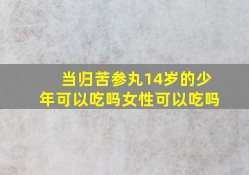 当归苦参丸14岁的少年可以吃吗女性可以吃吗