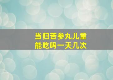 当归苦参丸儿童能吃吗一天几次