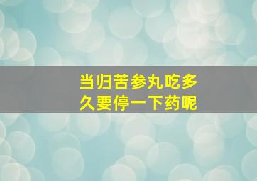 当归苦参丸吃多久要停一下药呢