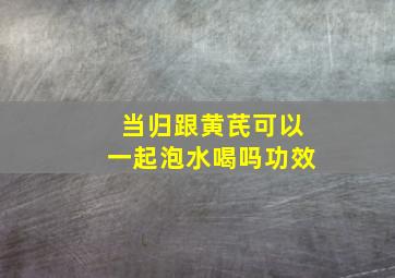 当归跟黄芪可以一起泡水喝吗功效