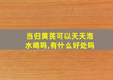 当归黄芪可以天天泡水喝吗,有什么好处吗