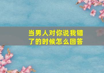 当男人对你说我错了的时候怎么回答