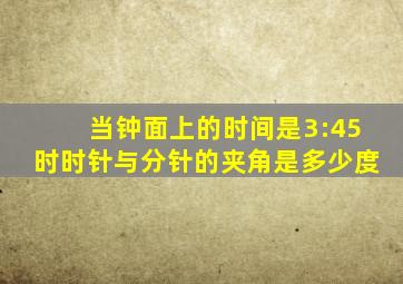 当钟面上的时间是3:45时时针与分针的夹角是多少度