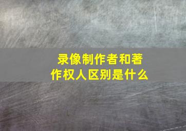 录像制作者和著作权人区别是什么