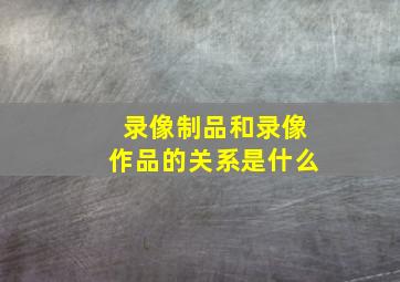 录像制品和录像作品的关系是什么