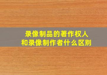 录像制品的著作权人和录像制作者什么区别