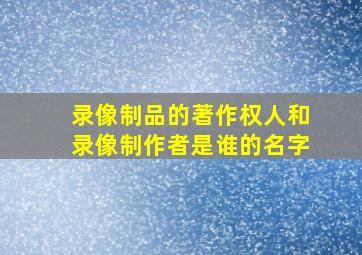 录像制品的著作权人和录像制作者是谁的名字