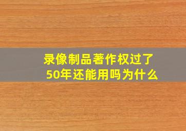 录像制品著作权过了50年还能用吗为什么