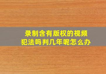 录制含有版权的视频犯法吗判几年呢怎么办