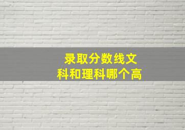 录取分数线文科和理科哪个高