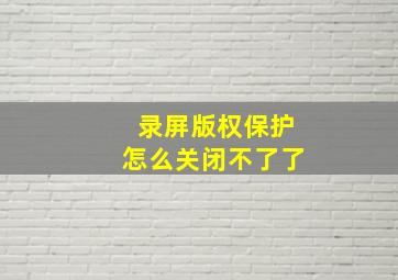 录屏版权保护怎么关闭不了了