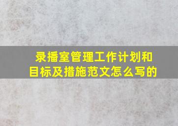 录播室管理工作计划和目标及措施范文怎么写的