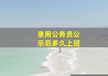 录用公务员公示后多久上班