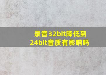 录音32bit降低到24bit音质有影响吗