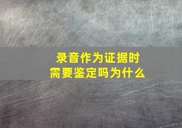 录音作为证据时需要鉴定吗为什么