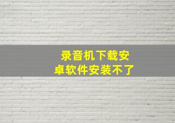 录音机下载安卓软件安装不了