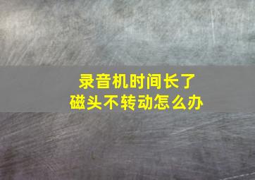 录音机时间长了磁头不转动怎么办