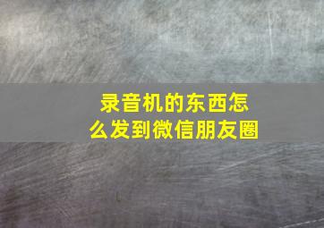 录音机的东西怎么发到微信朋友圈