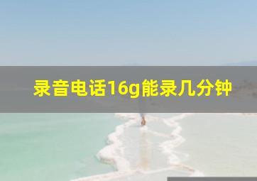 录音电话16g能录几分钟