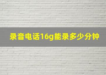 录音电话16g能录多少分钟