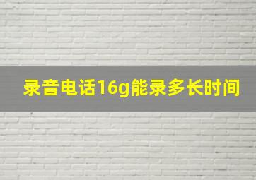 录音电话16g能录多长时间