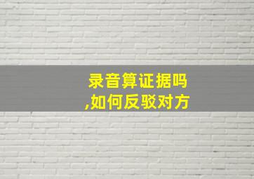 录音算证据吗,如何反驳对方