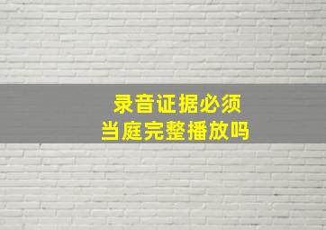 录音证据必须当庭完整播放吗