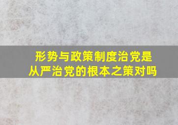 形势与政策制度治党是从严治党的根本之策对吗