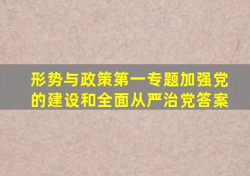 形势与政策第一专题加强党的建设和全面从严治党答案