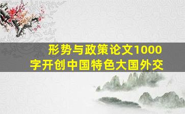 形势与政策论文1000字开创中国特色大国外交