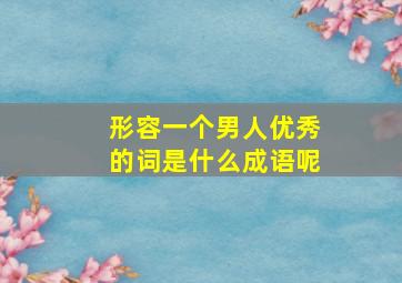 形容一个男人优秀的词是什么成语呢