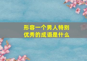 形容一个男人特别优秀的成语是什么