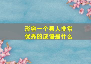 形容一个男人非常优秀的成语是什么