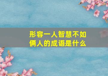 形容一人智慧不如俩人的成语是什么