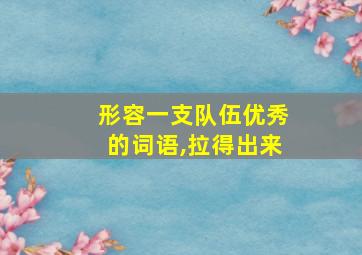 形容一支队伍优秀的词语,拉得出来