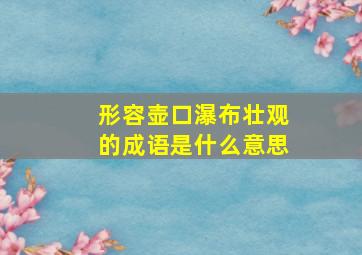 形容壶口瀑布壮观的成语是什么意思