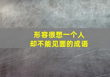 形容很想一个人却不能见面的成语