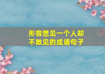 形容想见一个人却不敢见的成语句子