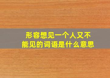 形容想见一个人又不能见的词语是什么意思