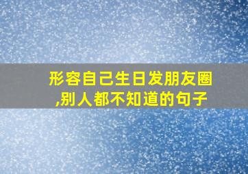 形容自己生日发朋友圈,别人都不知道的句子