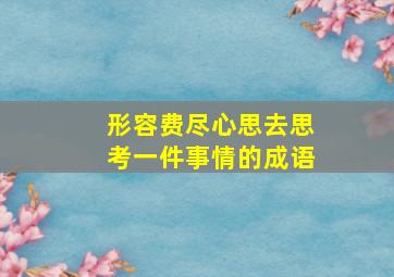 形容费尽心思去思考一件事情的成语