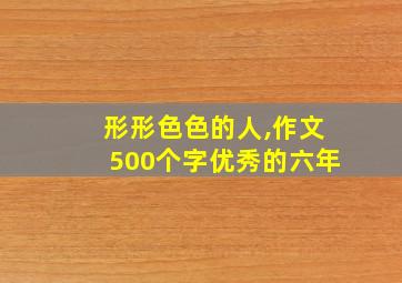 形形色色的人,作文500个字优秀的六年