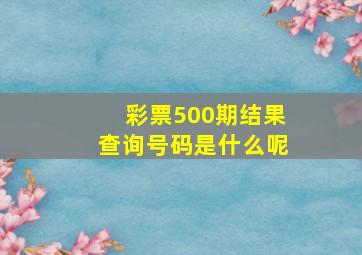 彩票500期结果查询号码是什么呢