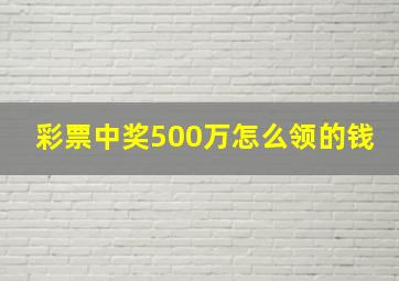 彩票中奖500万怎么领的钱