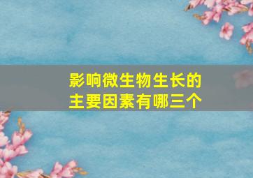 影响微生物生长的主要因素有哪三个