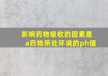 影响药物吸收的因素是a药物所处环境的ph值