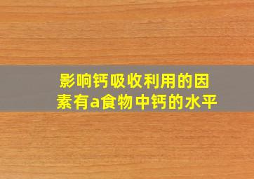 影响钙吸收利用的因素有a食物中钙的水平