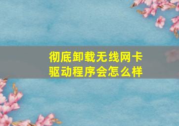 彻底卸载无线网卡驱动程序会怎么样