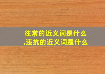 往常的近义词是什么,违抗的近义词是什么